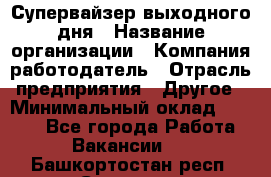 Супервайзер выходного дня › Название организации ­ Компания-работодатель › Отрасль предприятия ­ Другое › Минимальный оклад ­ 5 000 - Все города Работа » Вакансии   . Башкортостан респ.,Салават г.